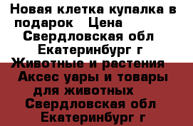 Новая клетка купалка в подарок › Цена ­ 1 000 - Свердловская обл., Екатеринбург г. Животные и растения » Аксесcуары и товары для животных   . Свердловская обл.,Екатеринбург г.